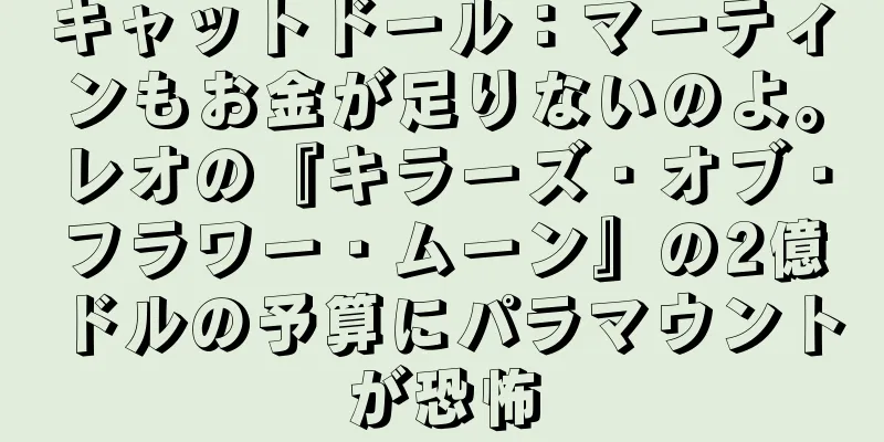 キャットドール：マーティンもお金が足りないのよ。レオの『キラーズ・オブ・フラワー・ムーン』の2億ドルの予算にパラマウントが恐怖