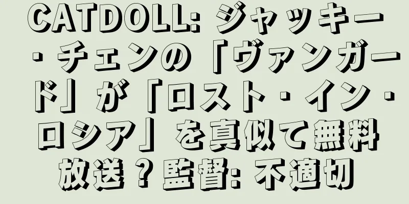 CATDOLL: ジャッキー・チェンの「ヴァンガード」が「ロスト・イン・ロシア」を真似て無料放送？監督: 不適切