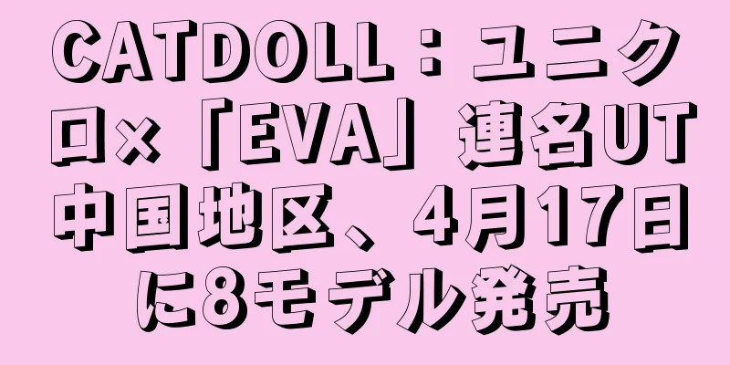 CATDOLL：ユニクロ×「EVA」連名UT中国地区、4月17日に8モデル発売