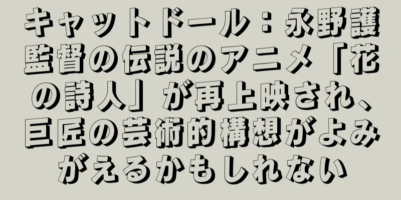キャットドール：永野護監督の伝説のアニメ「花の詩人」が再上映され、巨匠の芸術的構想がよみがえるかもしれない