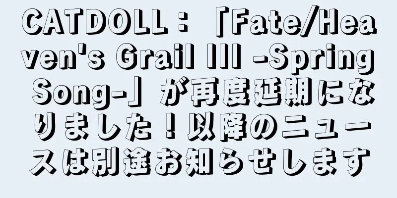 CATDOLL：「Fate/Heaven's Grail III -Spring Song-」が再度延期になりました！以降のニュースは別途お知らせします