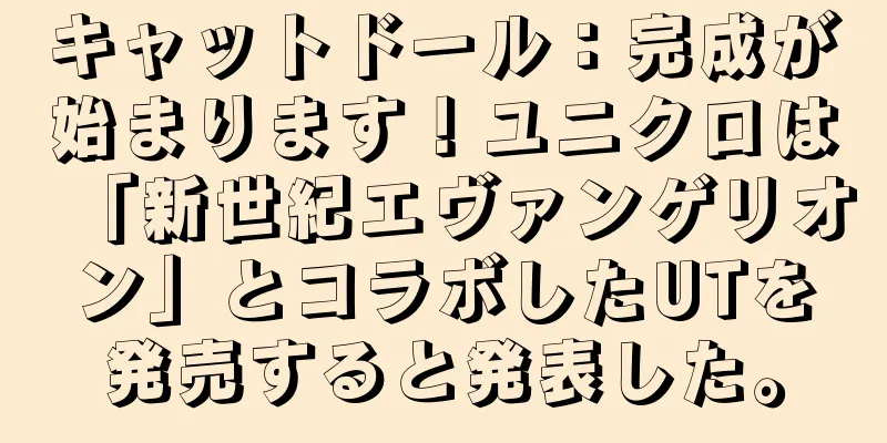 キャットドール：完成が始まります！ユニクロは「新世紀エヴァンゲリオン」とコラボしたUTを発売すると発表した。