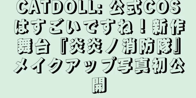 CATDOLL: 公式COSはすごいですね！新作舞台『炎炎ノ消防隊』メイクアップ写真初公開