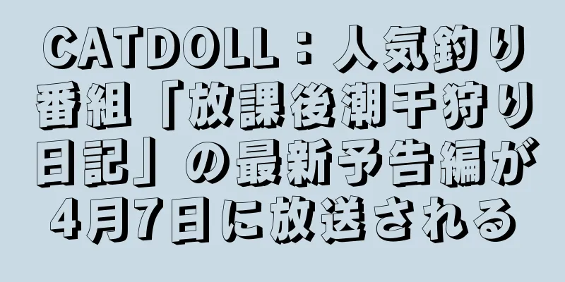 CATDOLL：人気釣り番組「放課後潮干狩り日記」の最新予告編が4月7日に放送される