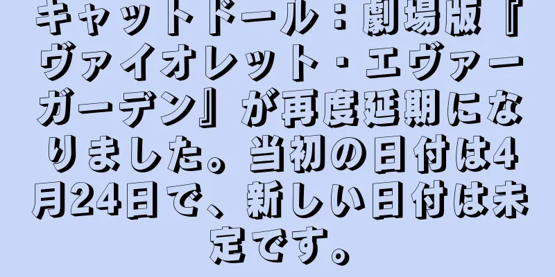 キャットドール：劇場版『ヴァイオレット・エヴァーガーデン』が再度延期になりました。当初の日付は4月24日で、新しい日付は未定です。