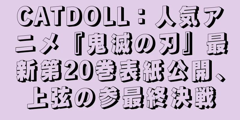 CATDOLL：人気アニメ『鬼滅の刃』最新第20巻表紙公開、上弦の参最終決戦