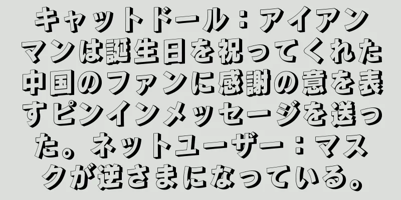 キャットドール：アイアンマンは誕生日を祝ってくれた中国のファンに感謝の意を表すピンインメッセージを送った。ネットユーザー：マスクが逆さまになっている。