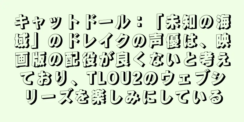 キャットドール：「未知の海域」のドレイクの声優は、映画版の配役が良くないと考えており、TLOU2のウェブシリーズを楽しみにしている