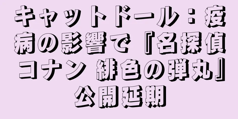 キャットドール：疫病の影響で『名探偵コナン 緋色の弾丸』公開延期