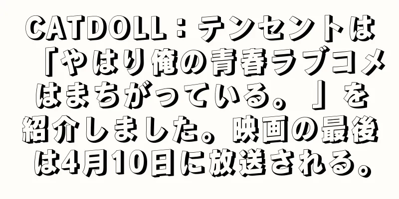 CATDOLL：テンセントは「やはり俺の青春ラブコメはまちがっている。 」を紹介しました。映画の最後は4月10日に放送される。