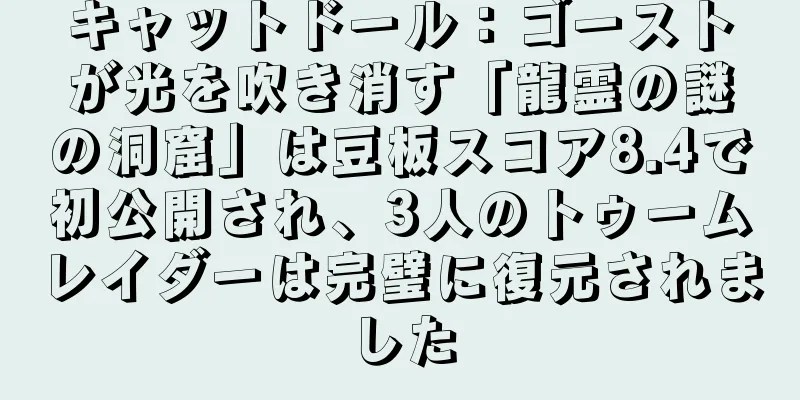 キャットドール：ゴーストが光を吹き消す「龍霊の謎の洞窟」は豆板スコア8.4で初公開され、3人のトゥームレイダーは完璧に復元されました