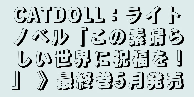 CATDOLL：ライトノベル「この素晴らしい世界に祝福を！」 》最終巻5月発売