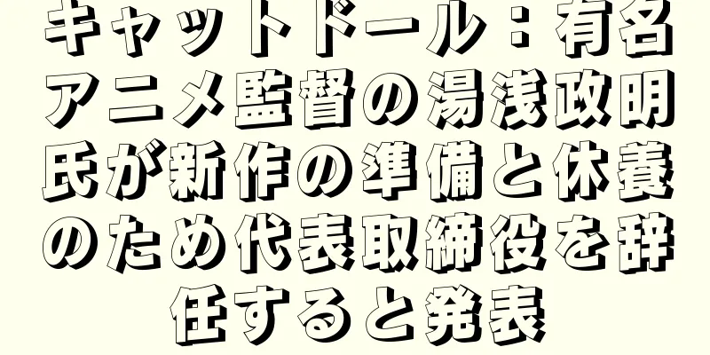 キャットドール：有名アニメ監督の湯浅政明氏が新作の準備と休養のため代表取締役を辞任すると発表