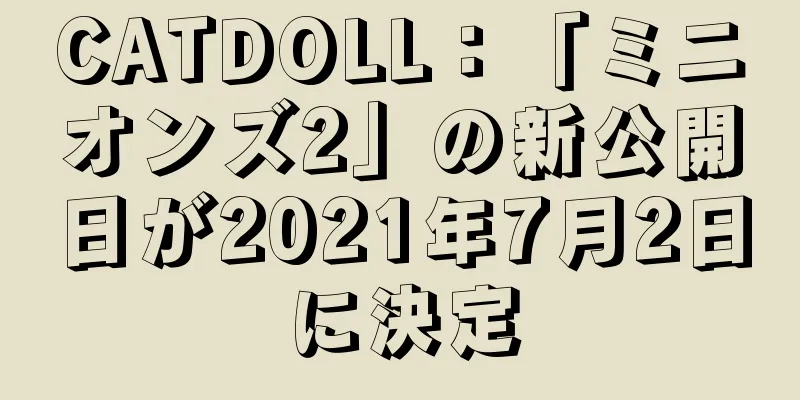 CATDOLL：「ミニオンズ2」の新公開日が2021年7月2日に決定