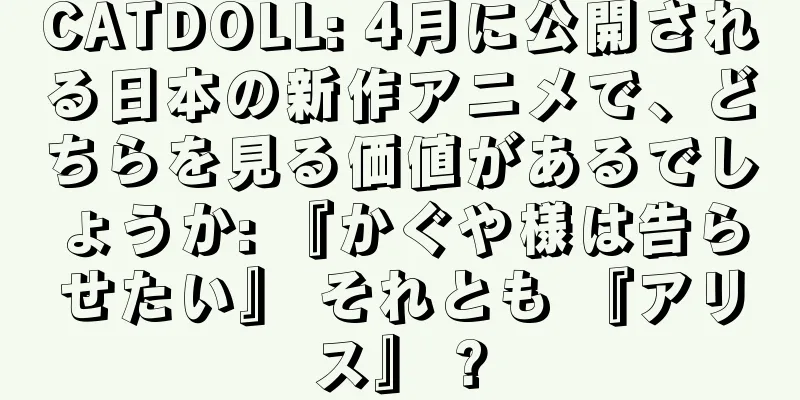 CATDOLL: 4月に公開される日本の新作アニメで、どちらを見る価値があるでしょうか: 『かぐや様は告らせたい』 それとも 『アリス』 ?
