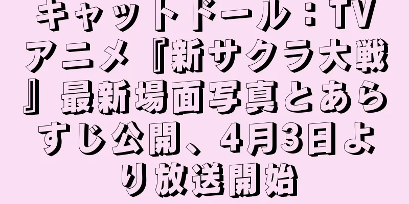 キャットドール：TVアニメ『新サクラ大戦』最新場面写真とあらすじ公開、4月3日より放送開始