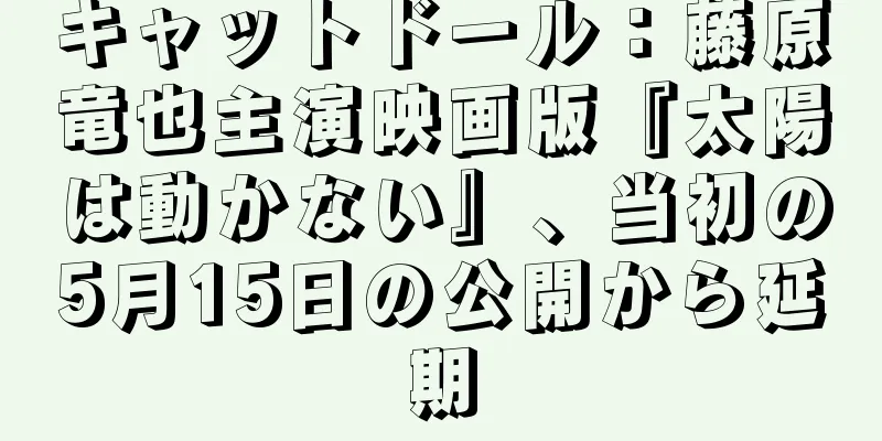 キャットドール：藤原竜也主演映画版『太陽は動かない』、当初の5月15日の公開から延期