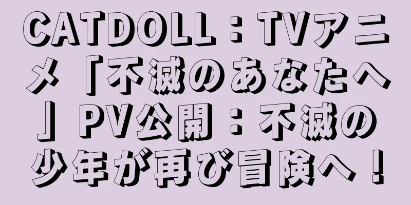 CATDOLL：TVアニメ「不滅のあなたへ」PV公開：不滅の少年が再び冒険へ！