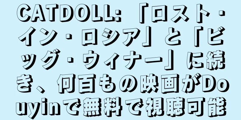 CATDOLL: 「ロスト・イン・ロシア」と「ビッグ・ウィナー」に続き、何百もの映画がDouyinで無料で視聴可能