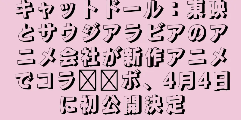 キャットドール：東映とサウジアラビアのアニメ会社が新作アニメでコラ​​ボ、4月4日に初公開決定