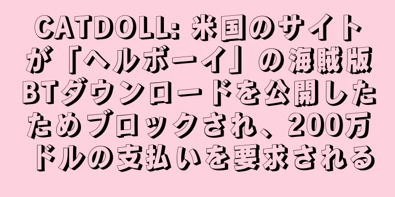 CATDOLL: 米国のサイトが「ヘルボーイ」の海賊版BTダウンロードを公開したためブロックされ、200万ドルの支払いを要求される