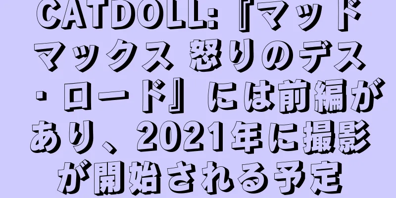 CATDOLL:『マッドマックス 怒りのデス・ロード』には前編があり、2021年に撮影が開始される予定