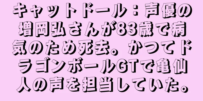 キャットドール：声優の増岡弘さんが83歳で病気のため死去。かつてドラゴンボールGTで亀仙人の声を担当していた。