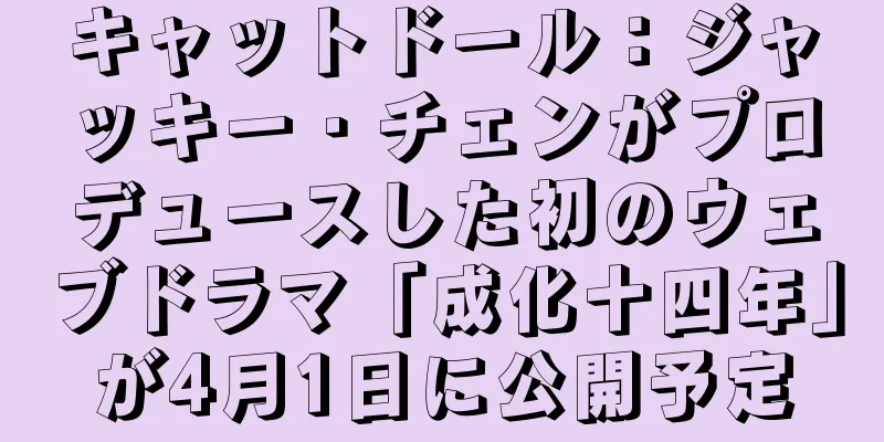 キャットドール：ジャッキー・チェンがプロデュースした初のウェブドラマ「成化十四年」が4月1日に公開予定