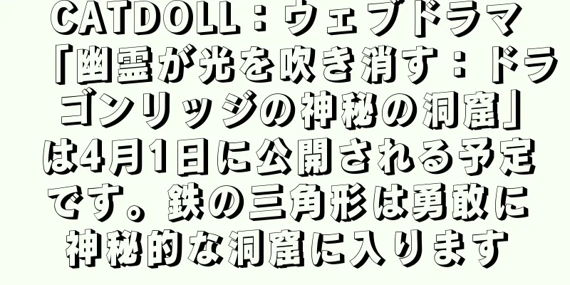 CATDOLL：ウェブドラマ「幽霊が光を吹き消す：ドラゴンリッジの神秘の洞窟」は4月1日に公開される予定です。鉄の三角形は勇敢に神秘的な洞窟に入ります