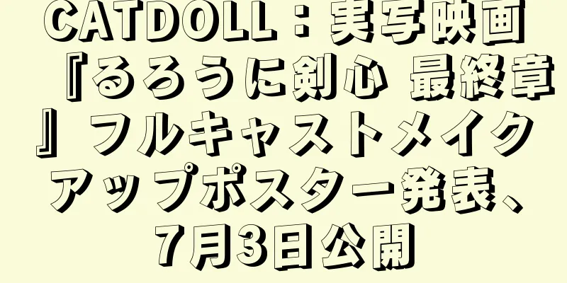 CATDOLL：実写映画『るろうに剣心 最終章』フルキャストメイクアップポスター発表、7月3日公開