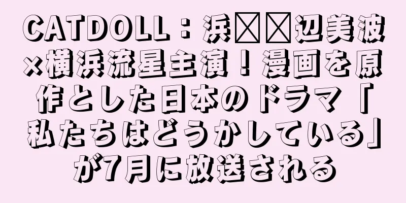 CATDOLL：浜​​辺美波×横浜流星主演！漫画を原作とした日本のドラマ「私たちはどうかしている」が7月に放送される