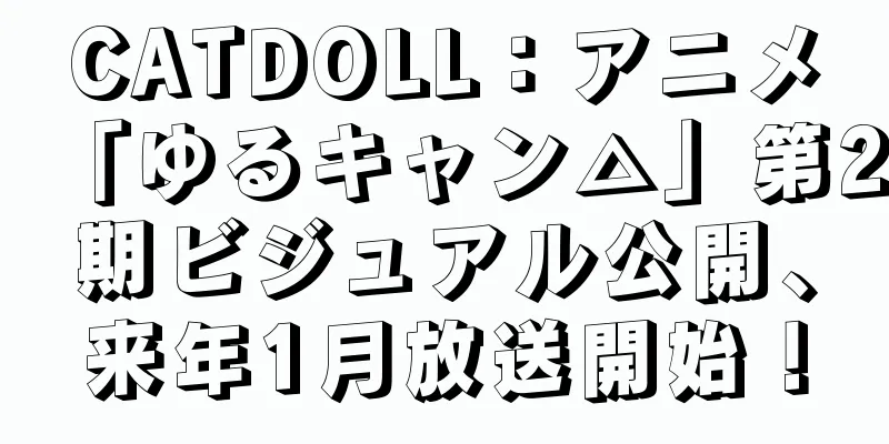 CATDOLL：アニメ「ゆるキャン△」第2期ビジュアル公開、来年1月放送開始！
