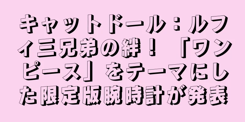 キャットドール：ルフィ三兄弟の絆！ 「ワンピース」をテーマにした限定版腕時計が発表