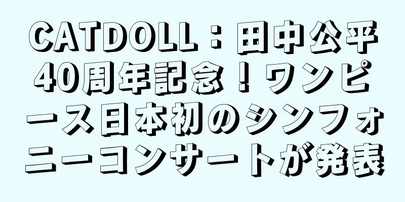 CATDOLL：田中公平40周年記念！ワンピース日本初のシンフォニーコンサートが発表