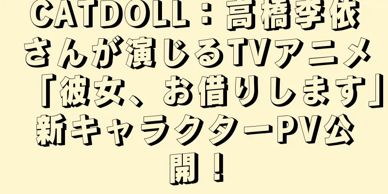 CATDOLL：高橋李依さんが演じるTVアニメ「彼女、お借りします」新キャラクターPV公開！