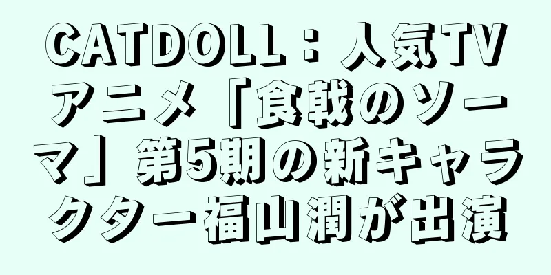 CATDOLL：人気TVアニメ「食戟のソーマ」第5期の新キャラクター福山潤が出演