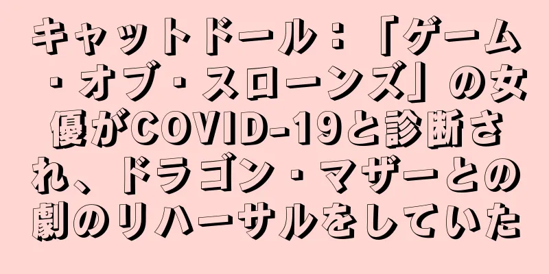 キャットドール：「ゲーム・オブ・スローンズ」の女優がCOVID-19と診断され、ドラゴン・マザーとの劇のリハーサルをしていた
