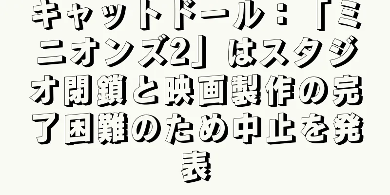 キャットドール：「ミニオンズ2」はスタジオ閉鎖と映画製作の完了困難のため中止を発表