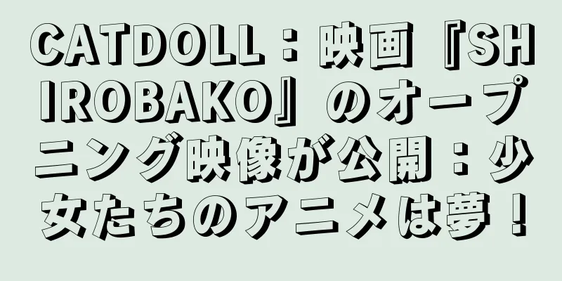 CATDOLL：映画『SHIROBAKO』のオープニング映像が公開：少女たちのアニメは夢！