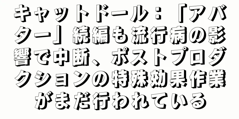 キャットドール：「アバター」続編も流行病の影響で中断、ポストプロダクションの特殊効果作業がまだ行われている