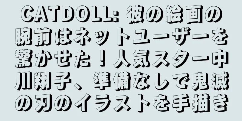 CATDOLL: 彼の絵画の腕前はネットユーザーを驚かせた！人気スター中川翔子、準備なしで鬼滅の刃のイラストを手描き