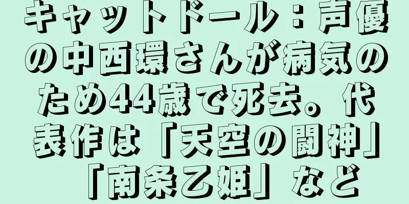 キャットドール：声優の中西環さんが病気のため44歳で死去。代表作は「天空の闘神」「南条乙姫」など