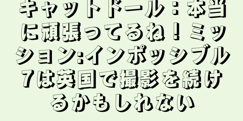 キャットドール：本当に頑張ってるね！ミッション:インポッシブル7は英国で撮影を続けるかもしれない