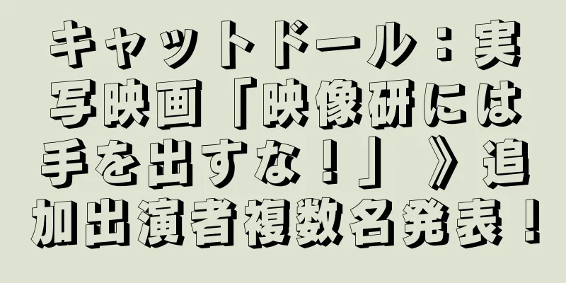 キャットドール：実写映画「映像研には手を出すな！」 》追加出演者複数名発表！