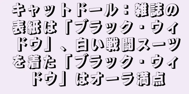 キャットドール：雑誌の表紙は「ブラック・ウィドウ」、白い戦闘スーツを着た「ブラック・ウィドウ」はオーラ満点