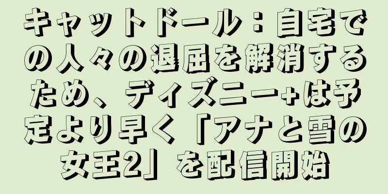キャットドール：自宅での人々の退屈を解消するため、ディズニー+は予定より早く「アナと雪の女王2」を配信開始
