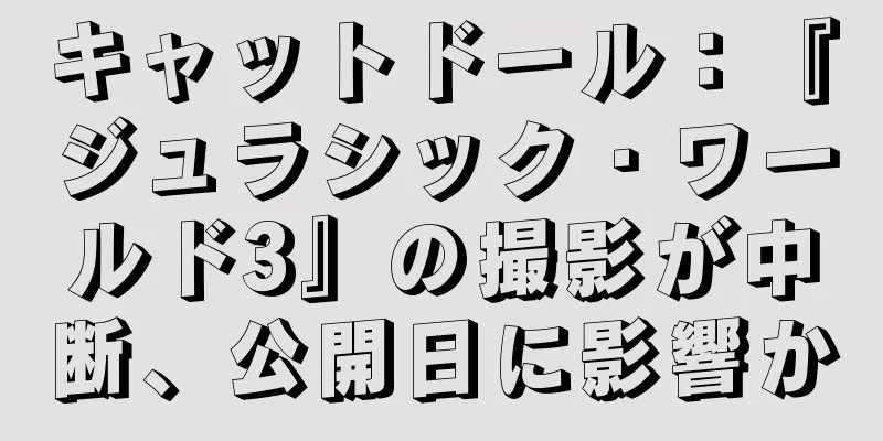 キャットドール：『ジュラシック・ワールド3』の撮影が中断、公開日に影響か