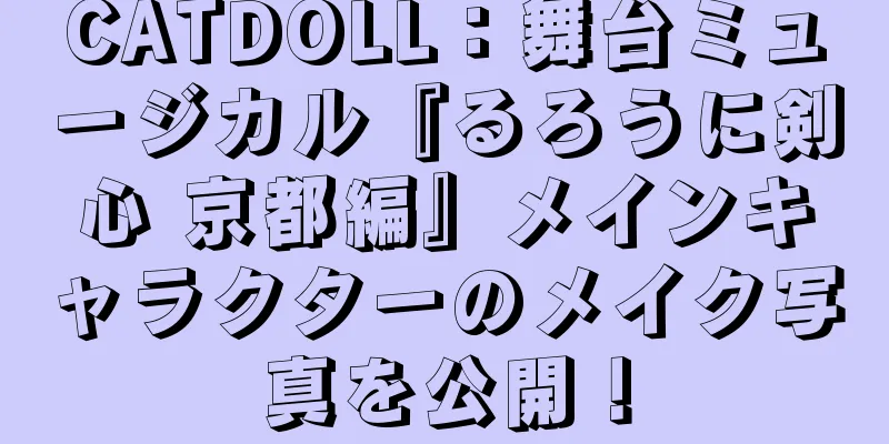 CATDOLL：舞台ミュージカル『るろうに剣心 京都編』メインキャラクターのメイク写真を公開！
