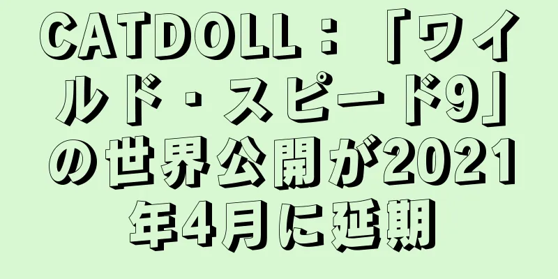 CATDOLL：「ワイルド・スピード9」の世界公開が2021年4月に延期