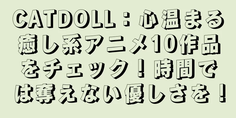 CATDOLL：心温まる癒し系アニメ10作品をチェック！時間では奪えない優しさを！